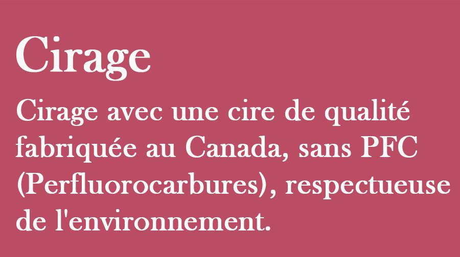 Cirage avec une cire de qualité fabriquée au Canada sans PFC (Perfluorocarbures), respectueuse de l'environnement.